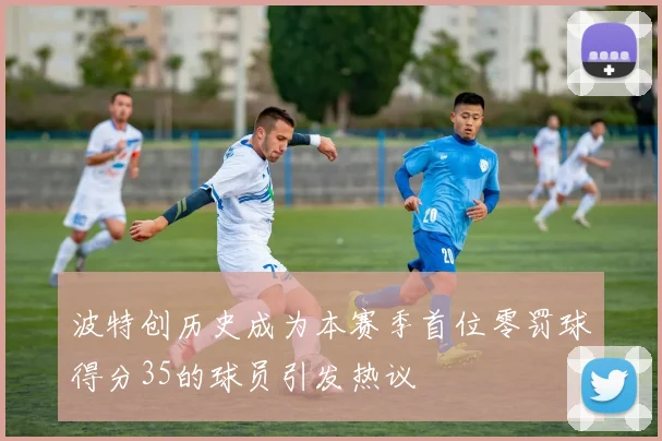 波特创历史成为本赛季首位零罚球得分35的球员引发热议