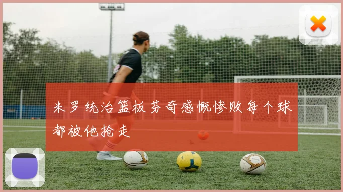 米罗统治篮板芬奇感慨惨败每个球都被他抢走