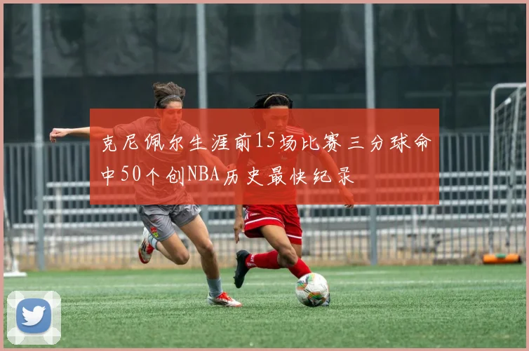 克尼佩尔生涯前15场比赛三分球命中50个创NBA历史最快纪录
