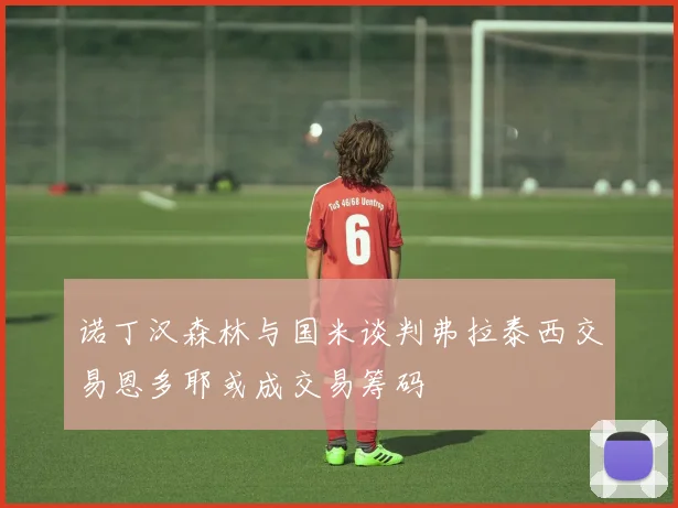 诺丁汉森林与国米谈判弗拉泰西交易恩多耶或成交易筹码