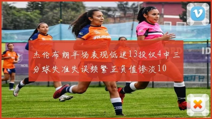 杰伦布朗半场表现低迷13投仅4中三分球失准失误频繁正负值惨淡10