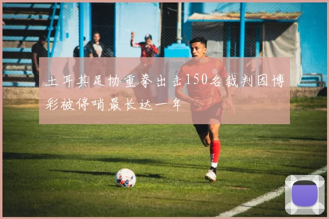 土耳其足协重拳出击150名裁判因博彩被停哨最长达一年
