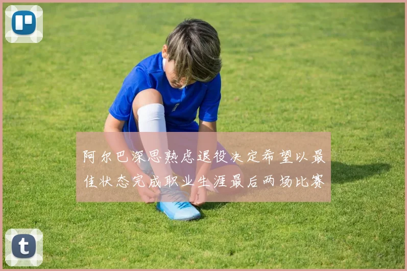 阿尔巴深思熟虑退役决定希望以最佳状态完成职业生涯最后两场比赛