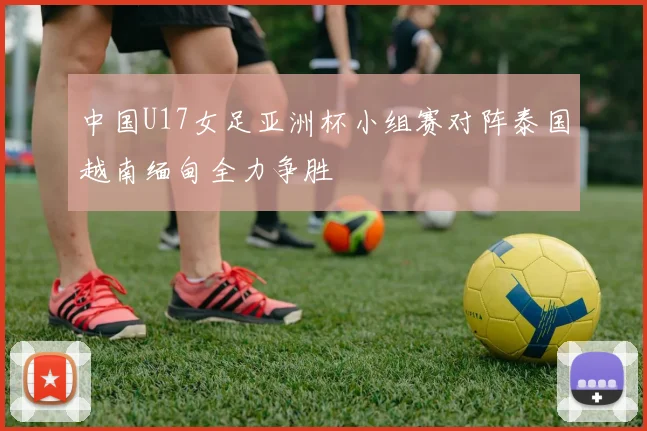 中国U17女足亚洲杯小组赛对阵泰国越南缅甸全力争胜