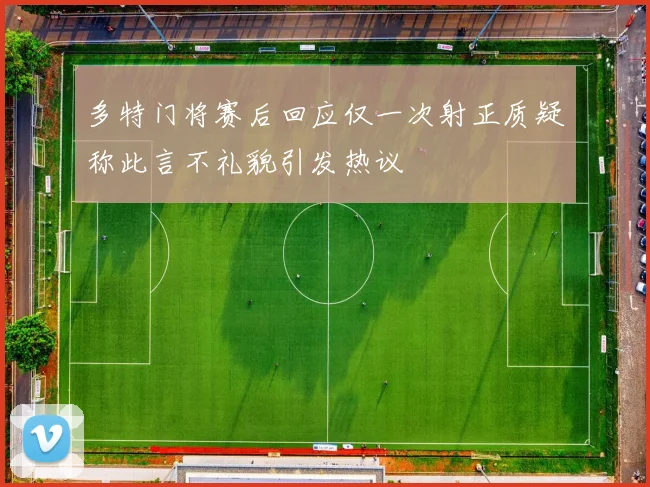 多特门将赛后回应仅一次射正质疑称此言不礼貌引发热议
