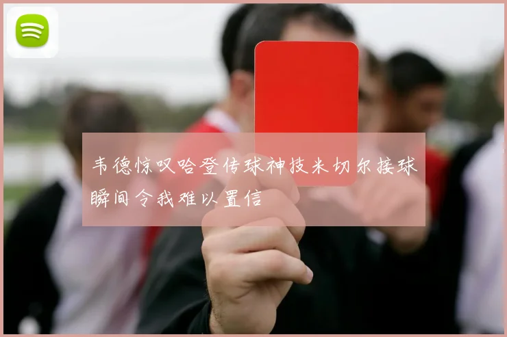韦德惊叹哈登传球神技米切尔接球瞬间令我难以置信