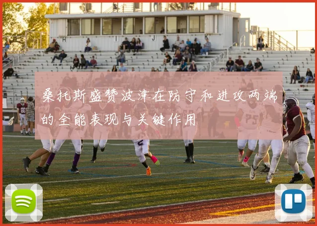 桑托斯盛赞波津在防守和进攻两端的全能表现与关键作用