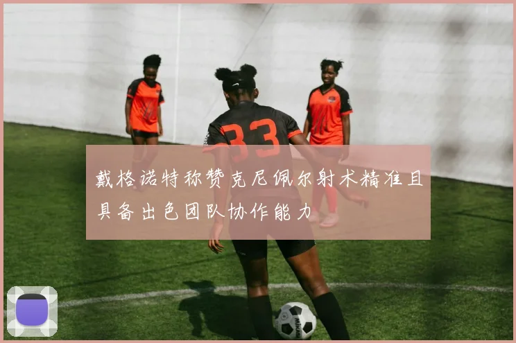 戴格诺特称赞克尼佩尔射术精准且具备出色团队协作能力