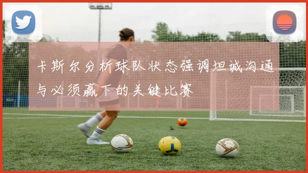 卡斯尔分析球队状态强调坦诚沟通与必须赢下的关键比赛