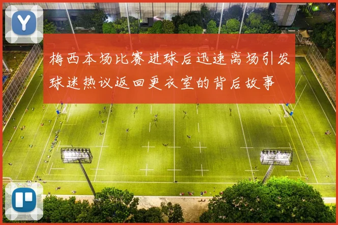 梅西本场比赛进球后迅速离场引发球迷热议返回更衣室的背后故事