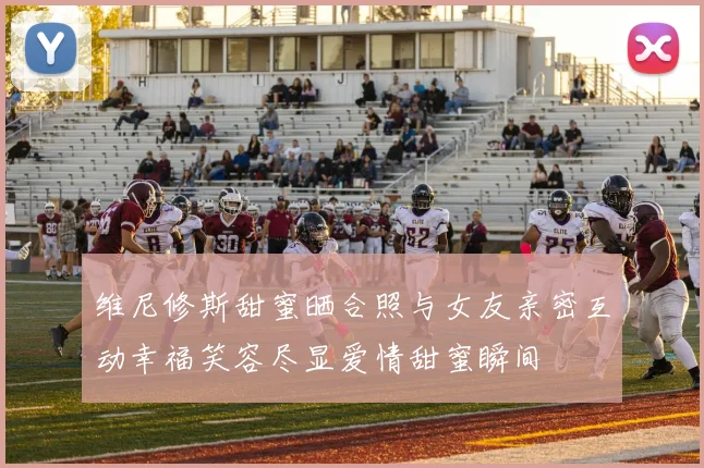 维尼修斯甜蜜晒合照与女友亲密互动幸福笑容尽显爱情甜蜜瞬间