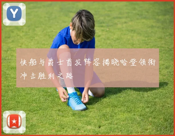 快船与爵士首发阵容揭晓哈登领衔冲击胜利之路