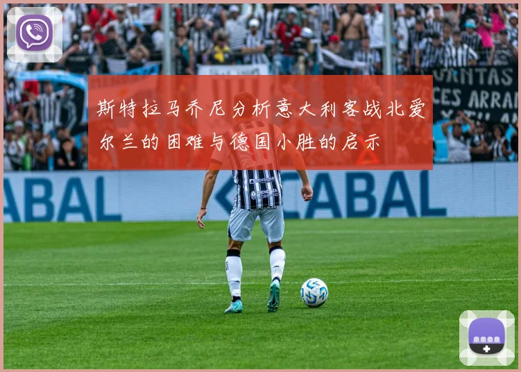 斯特拉马乔尼分析意大利客战北爱尔兰的困难与德国小胜的启示