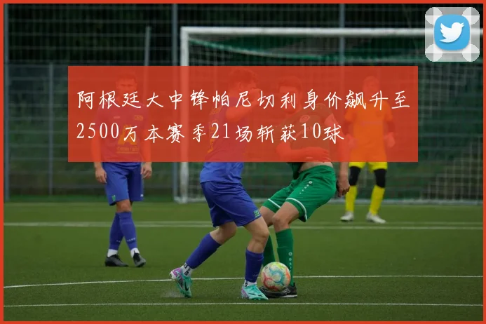 阿根廷大中锋帕尼切利身价飙升至2500万本赛季21场斩获10球