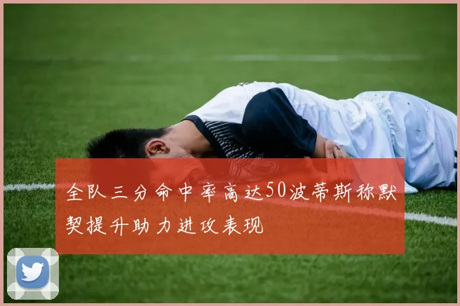 全队三分命中率高达50波蒂斯称默契提升助力进攻表现