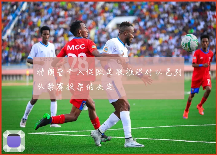 特朗普介入促欧足联推迟对以色列队禁赛投票的决定