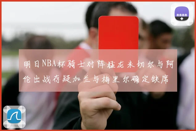 明日NBA杯骑士对阵猛龙米切尔与阿伦出战存疑加兰与梅里尔确定缺席