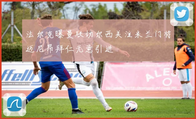 法尔克曝曼联切尔西关注米兰门将迈尼昂拜仁无意引进