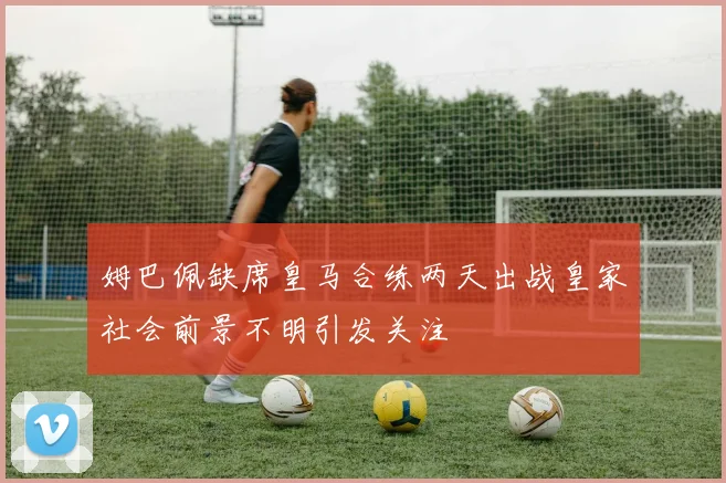 姆巴佩缺席皇马合练两天出战皇家社会前景不明引发关注