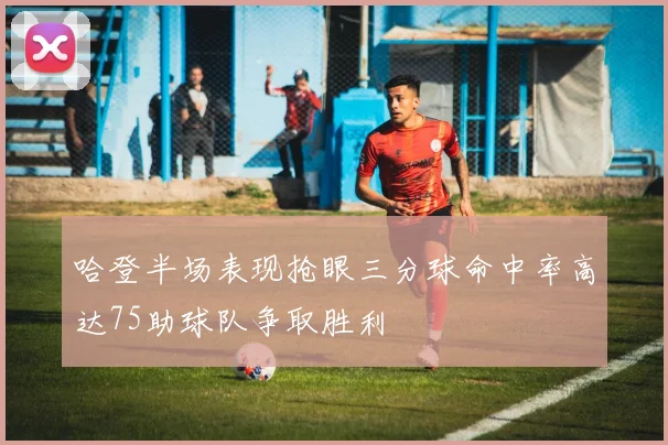哈登半场表现抢眼三分球命中率高达75助球队争取胜利