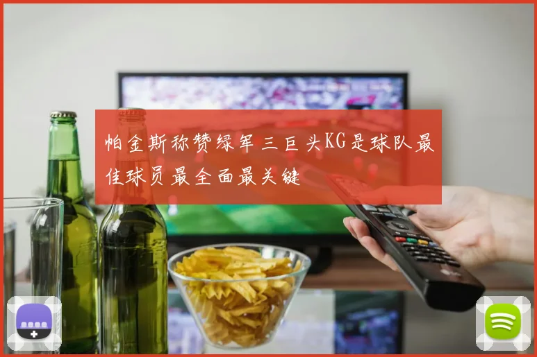 帕金斯称赞绿军三巨头KG是球队最佳球员最全面最关键