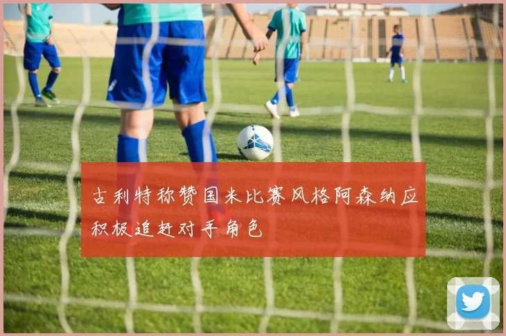 古利特称赞国米比赛风格阿森纳应积极追赶对手角色