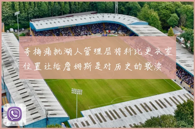 夸梅痛批湖人管理层将科比更衣室位置让给詹姆斯是对历史的亵渎