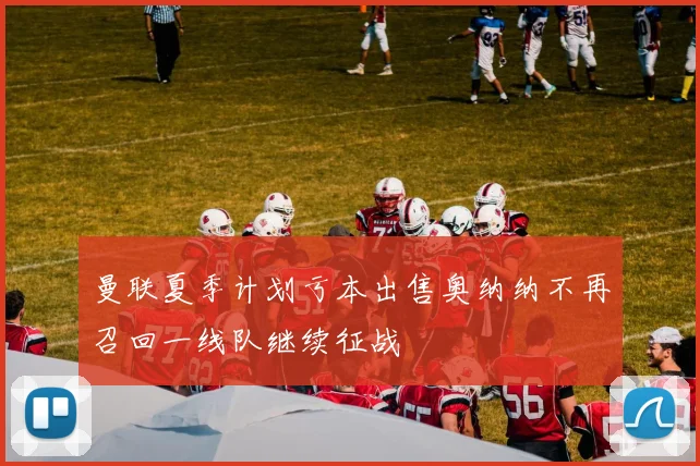 曼联夏季计划亏本出售奥纳纳不再召回一线队继续征战