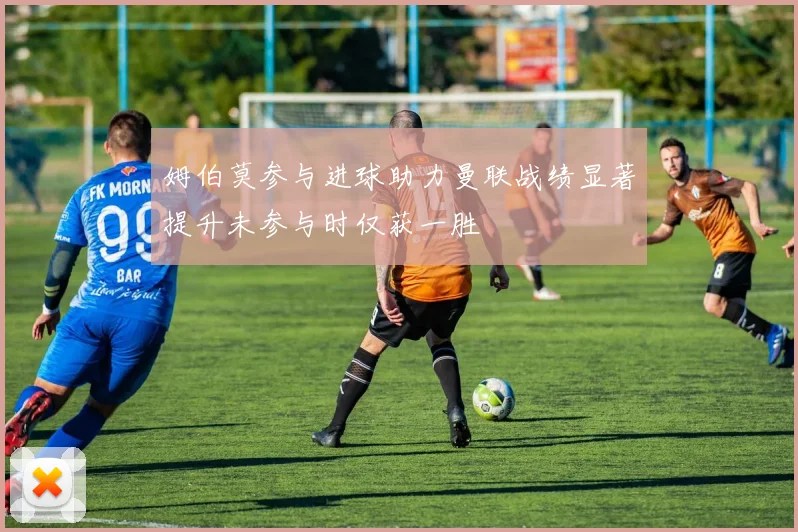 姆伯莫参与进球助力曼联战绩显著提升未参与时仅获一胜