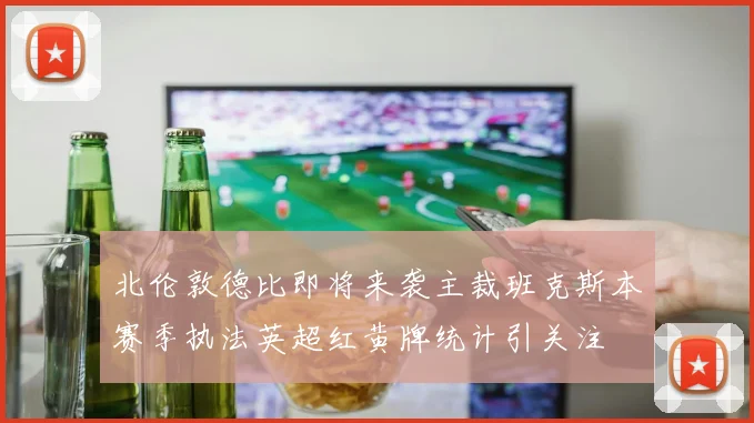 北伦敦德比即将来袭主裁班克斯本赛季执法英超红黄牌统计引关注