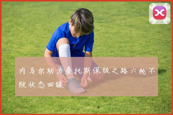 内马尔助力桑托斯保级之路六轮不败状态回暖