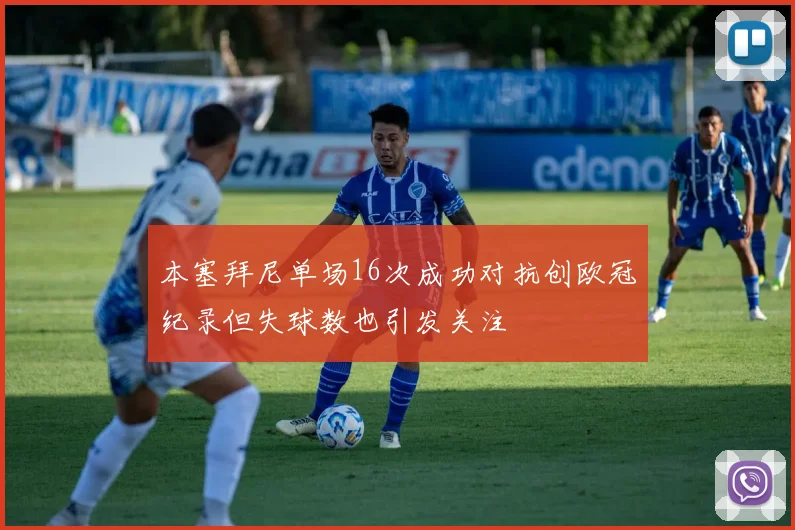 本塞拜尼单场16次成功对抗创欧冠纪录但失球数也引发关注