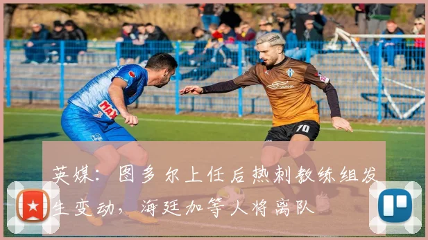 英媒：图多尔上任后热刺教练组发生变动，海廷加等人将离队