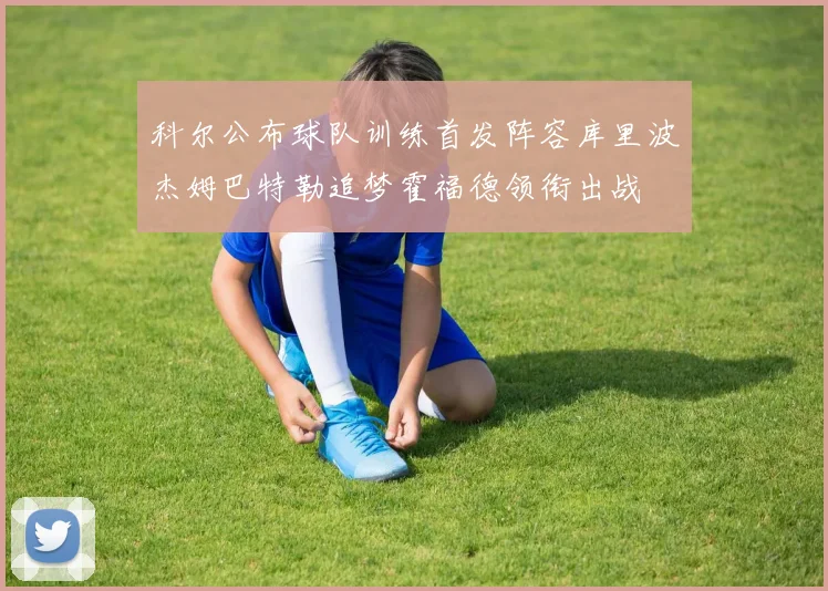 科尔公布球队训练首发阵容库里波杰姆巴特勒追梦霍福德领衔出战