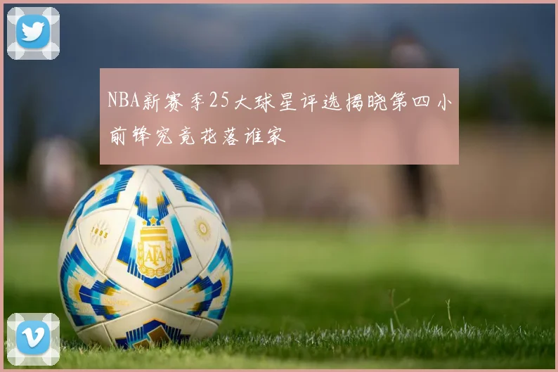 NBA新赛季25大球星评选揭晓第四小前锋究竟花落谁家