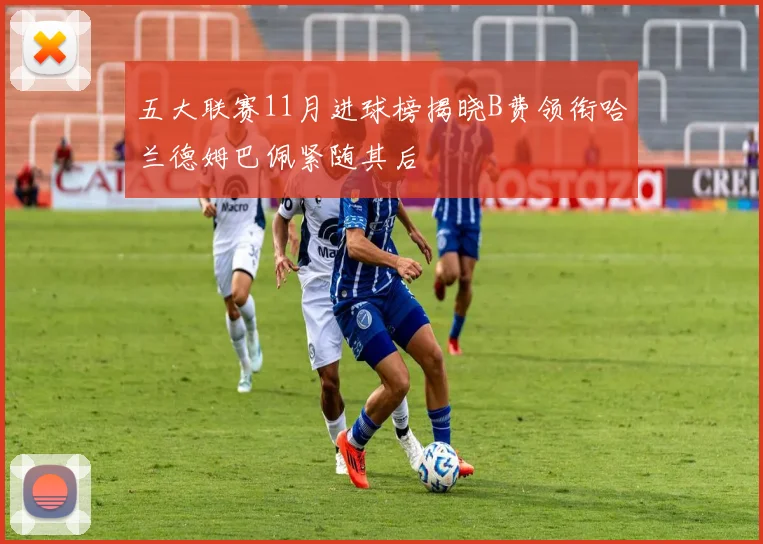 五大联赛11月进球榜揭晓B费领衔哈兰德姆巴佩紧随其后