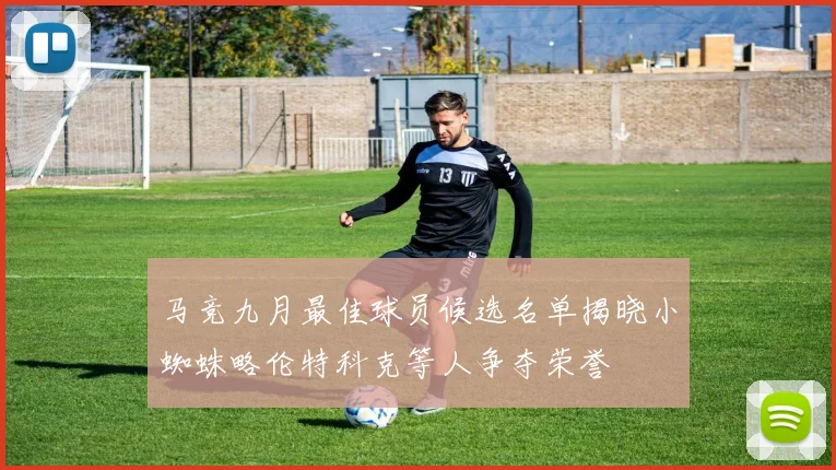 马竞九月最佳球员候选名单揭晓小蜘蛛略伦特科克等人争夺荣誉