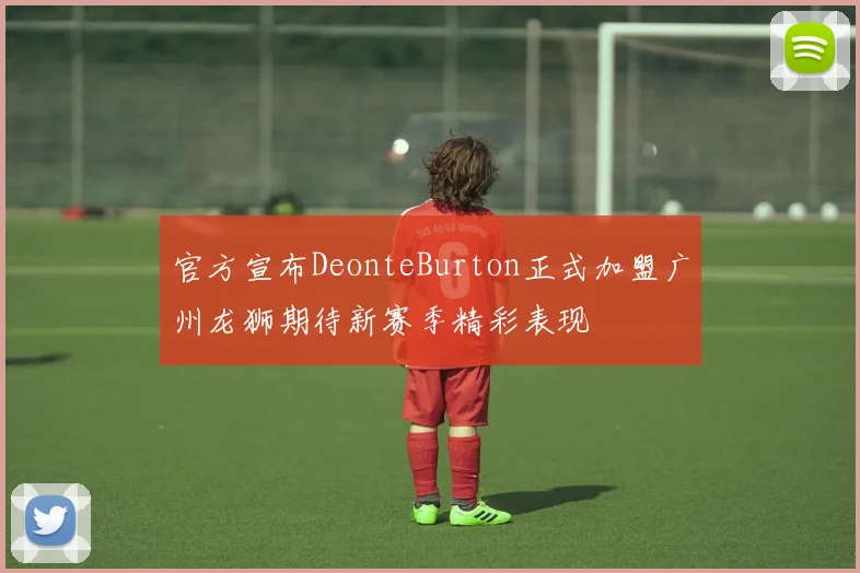 官方宣布DeonteBurton正式加盟广州龙狮期待新赛季精彩表现