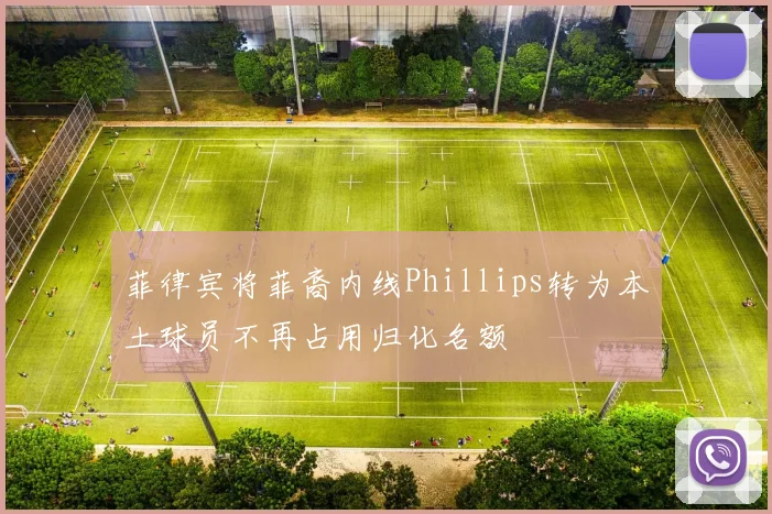 菲律宾将菲裔内线Phillips转为本土球员不再占用归化名额