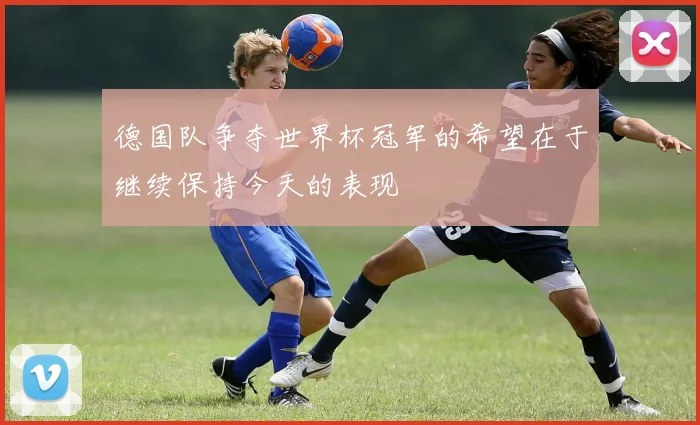 德国队争夺世界杯冠军的希望在于继续保持今天的表现