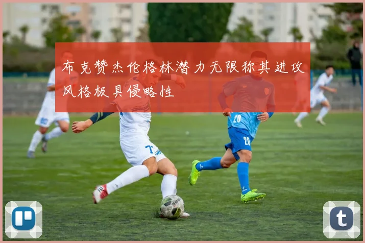 布克赞杰伦格林潜力无限称其进攻风格极具侵略性