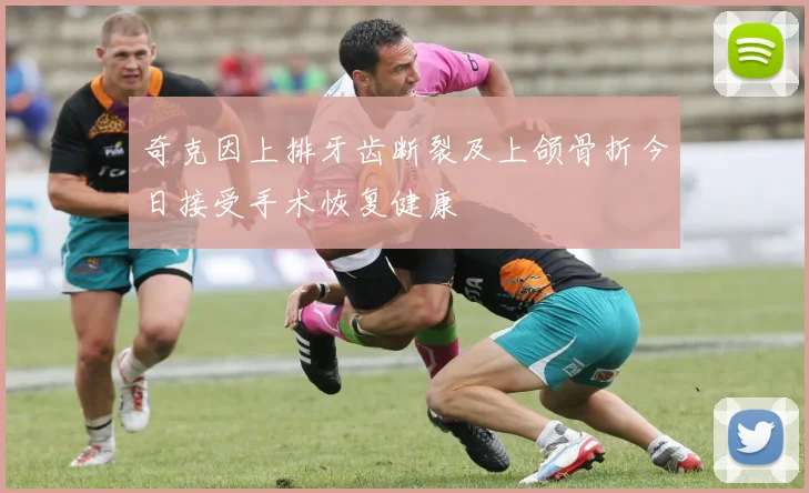 奇克因上排牙齿断裂及上颌骨折今日接受手术恢复健康