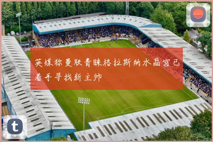 英媒称曼联青睐格拉斯纳水晶宫已着手寻找新主帅