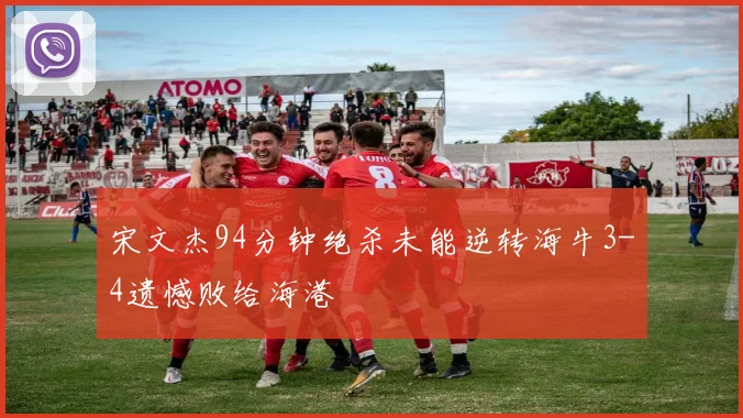 宋文杰94分钟绝杀未能逆转海牛3-4遗憾败给海港