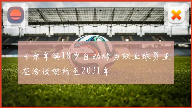 卡尔年满18岁自动转为职业球员正在洽谈续约至2031年