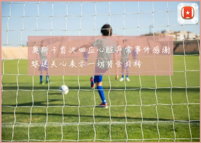 奥斯卡首次回应心脏异常事件感谢球迷关心表示一切将会好转