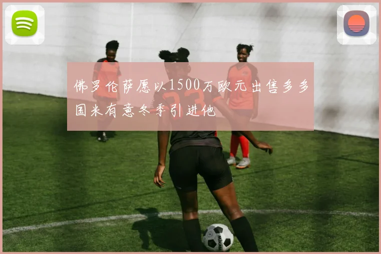 佛罗伦萨愿以1500万欧元出售多多国米有意冬季引进他