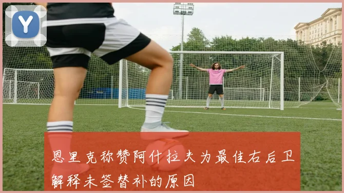 恩里克称赞阿什拉夫为最佳右后卫解释未签替补的原因