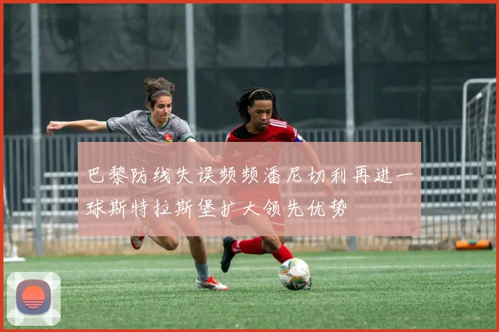 巴黎防线失误频频潘尼切利再进一球斯特拉斯堡扩大领先优势