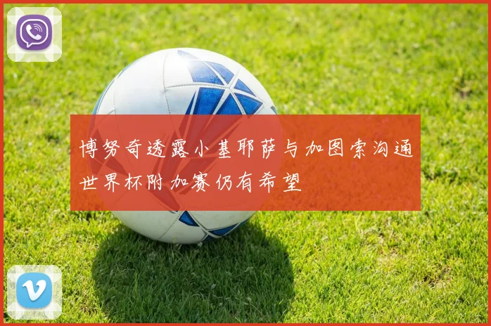 博努奇透露小基耶萨与加图索沟通世界杯附加赛仍有希望